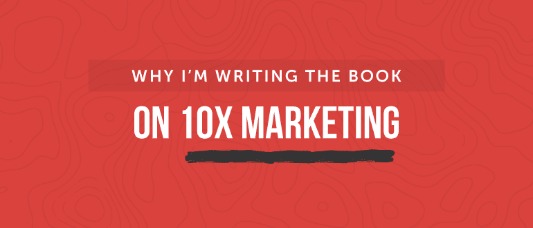 Why I'm Writing the Book on 10X Marketing