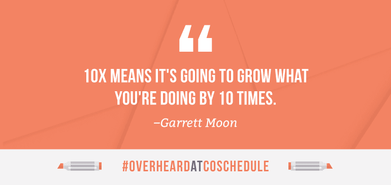 10X means it's going to grow what you're doing by 10 times.