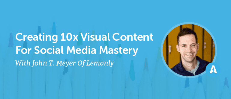 Creating 10X Visual Content For Social Media Mastery With John T. Meyer of Lemonly