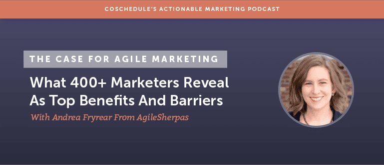 The Case For Agile Marketing: What 400+ Marketers Reveal As Top Benefits And Barriers With Andrea Fryrear From AgileSherpas [AMP 127]