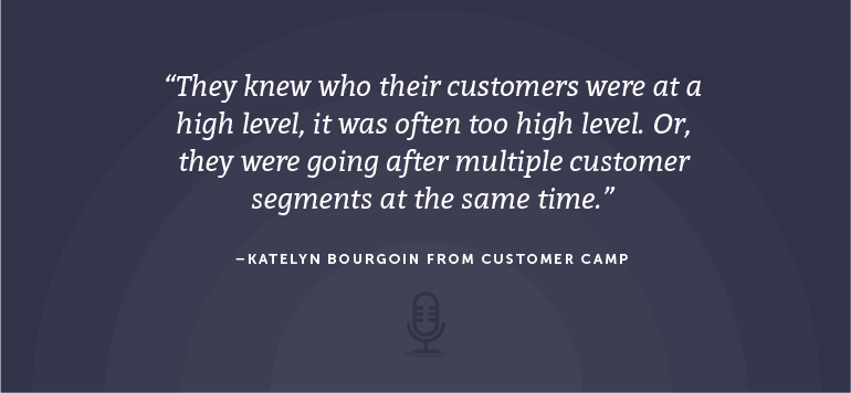 They knew who their customers were at a high level, it was often too high level. Or, they were going after multiple customer segments at the same time.