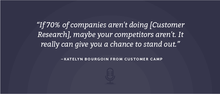 If 70% of companies aren't doing [Customer Research], maybe your competitors aren't. It really can give you a chance to stand out.