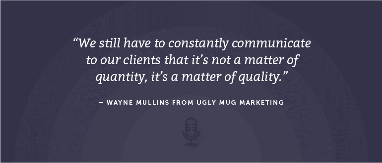 We still have to constantly communicate to our clients that it's not a matter of quantity, it's a matter of quality. - Wayne Mullins from Ugly Mug Marketing