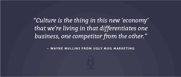 Culture is the thing in this new 'economy' that we're living in that differentiates one business, on competitor, from the other. - Wayne Mullins from Ugly Mug Marketing