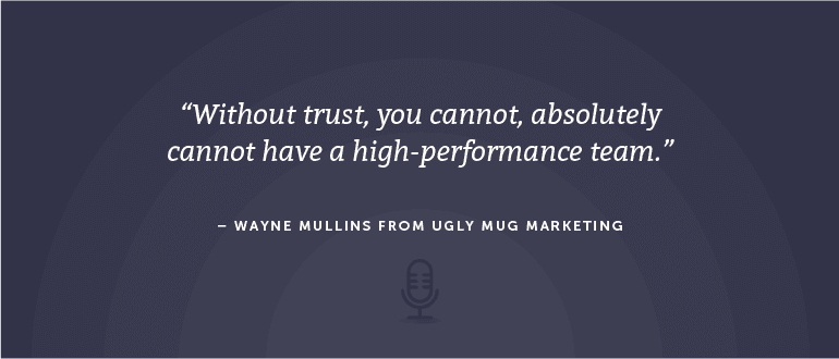 Without trust, you cannot, absolutely cannot have a high-performance team. - Wayne Mullins from Ugly Mug Marketing