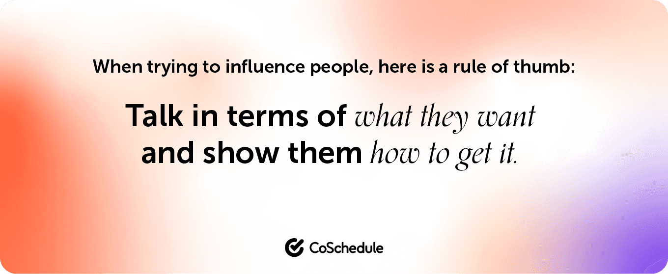 "when trying to influence people here is a rule of thumb: Talk in terms of what they want and show them how to get it." quote by CoSchedule