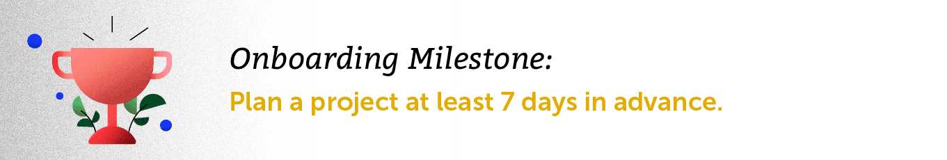 Onboarding Milestone: Plan a project at least 7 days in advance.