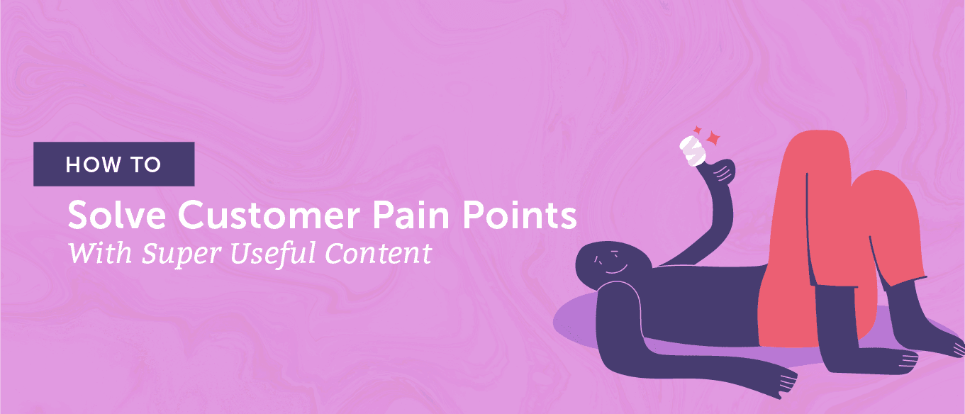 How to Solve Customer Pain Points With Super Useful Content