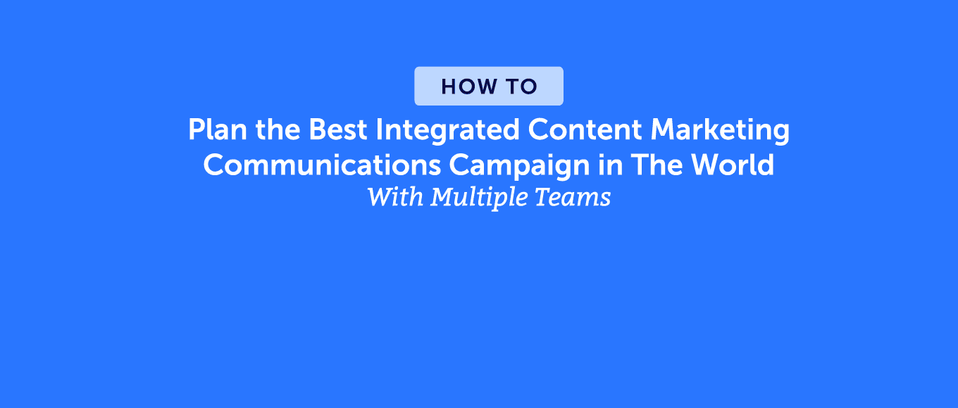 How to Plan the Best Integrated Content Marketing Communications Campaign in the World With Multiple Teams