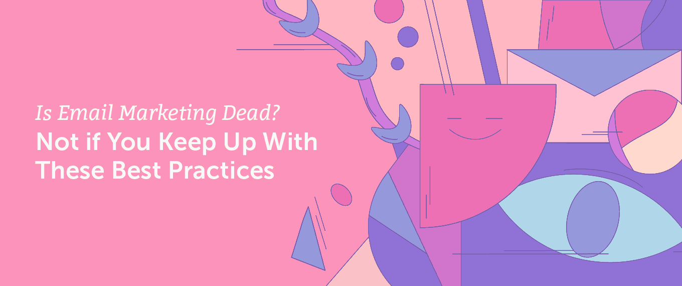 Is Email Marketing Dead? Not if You Keep Up With These Best Practices