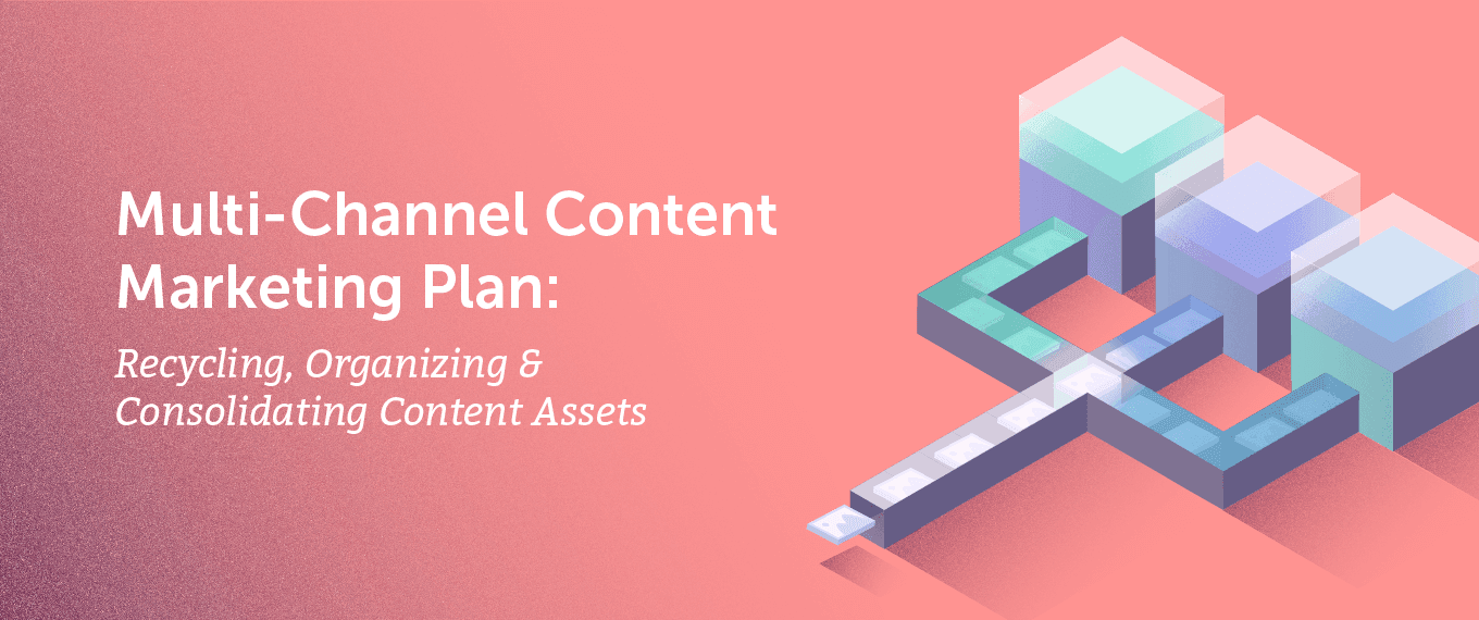 Multi-Channel Content Marketing Plan Recycling, Organizing, and Consolidating Content Assets