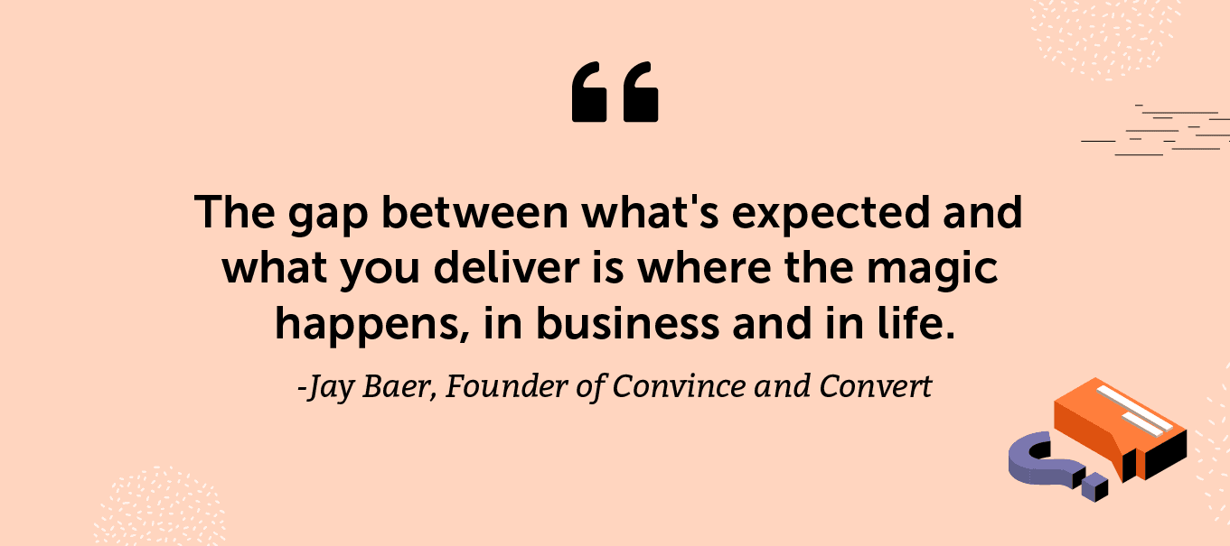 "The gap between what's expected and what you deliver is where the magic happens, in business and in life." -Jay Baer, Founder of Convince and Convert, and New York Times best-selling author of Youtility: Why Smart Marketing Is About Help Not Type