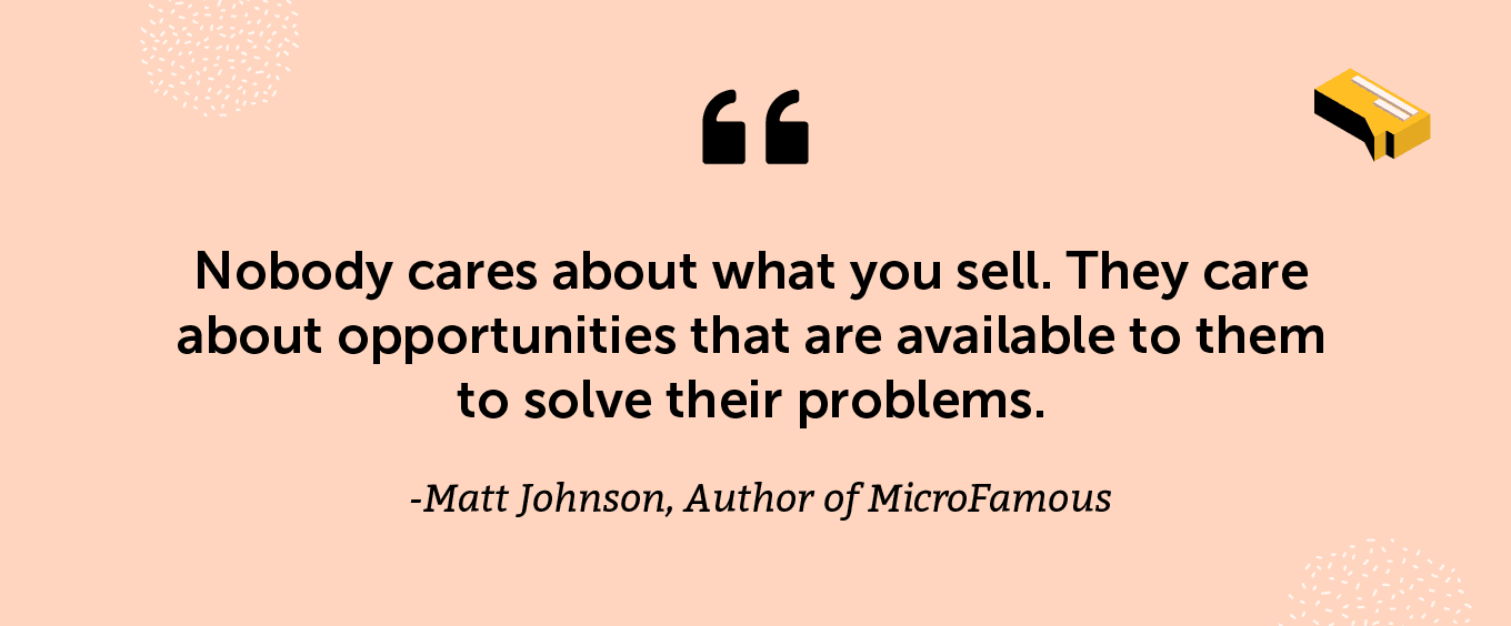 “Nobody cares about what you sell. They care about opportunities that are available to them to solve their problems.” -Matt Johnson