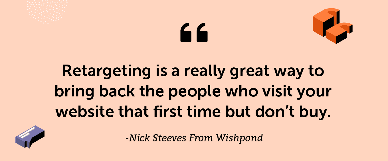 “Retargeting is a really great way to bring back the people who visit your website that first time but don’t buy.” -Nick Steeves From Wishpond