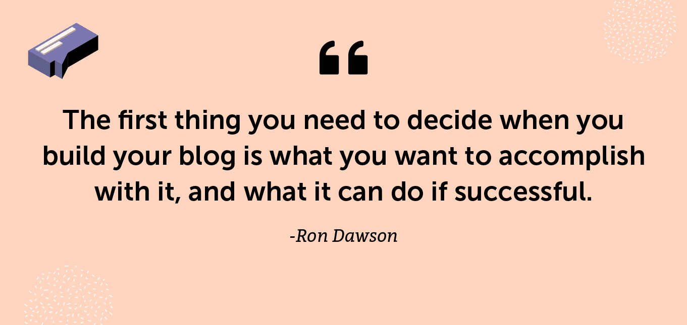 “The first thing you need to decide when you build your blog is what you want to accomplish with it, and what it can do if successful.” -Ron Dawson