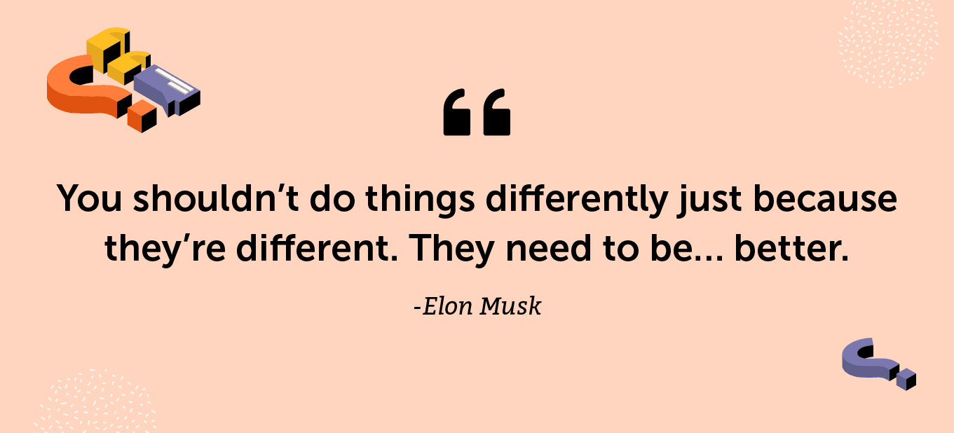 “You shouldn’t do things differently just because they’re different. They need to be… better.” -Elon Musk
