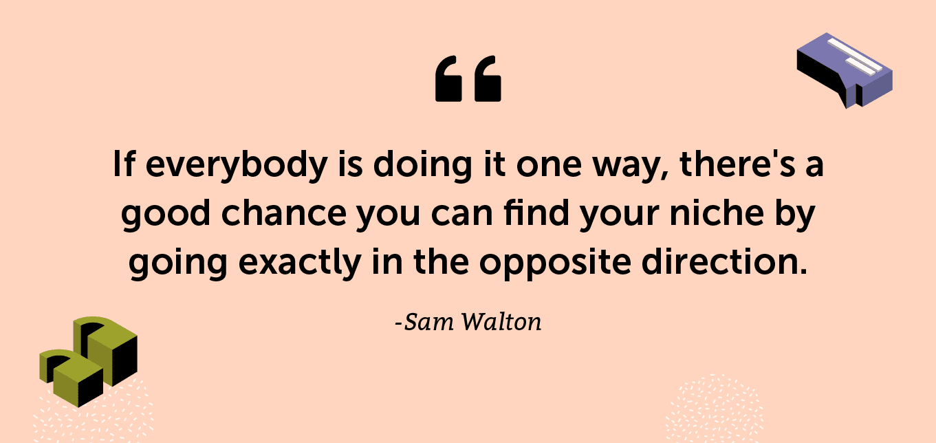 “If everybody is doing it one way, there's a good chance you can find your niche by going exactly in the opposite direction.” -Sam Walton