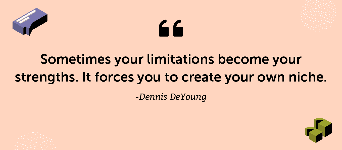 “Sometimes your limitations become your strengths. It forces you to create your own niche.” -Dennis DeYoung