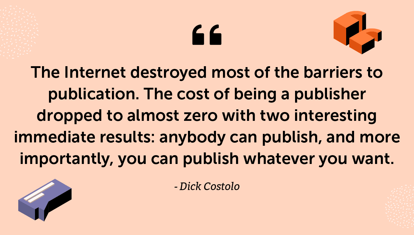 “The Internet destroyed most of the barriers to publication. The cost of being a publisher dropped to almost zero with two interesting immediate results: anybody can publish, and more importantly, you can publish whatever you want.” -Dick Costolo
