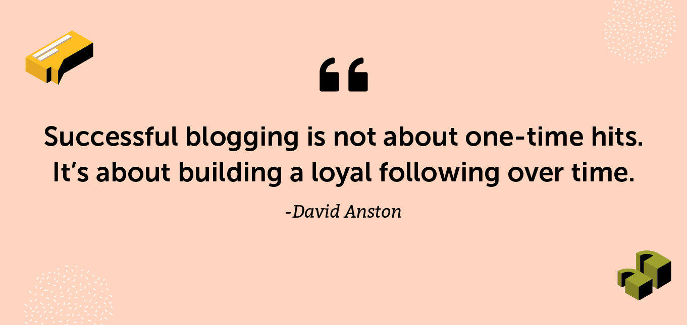 “Successful blogging is not about one-time hits. It’s about building a loyal following over time.” -David Anston