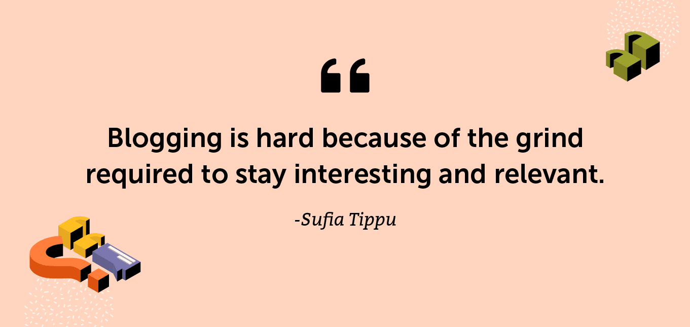 “Blogging is hard because of the grind required to stay interesting and relevant.” -Sufia Tippu