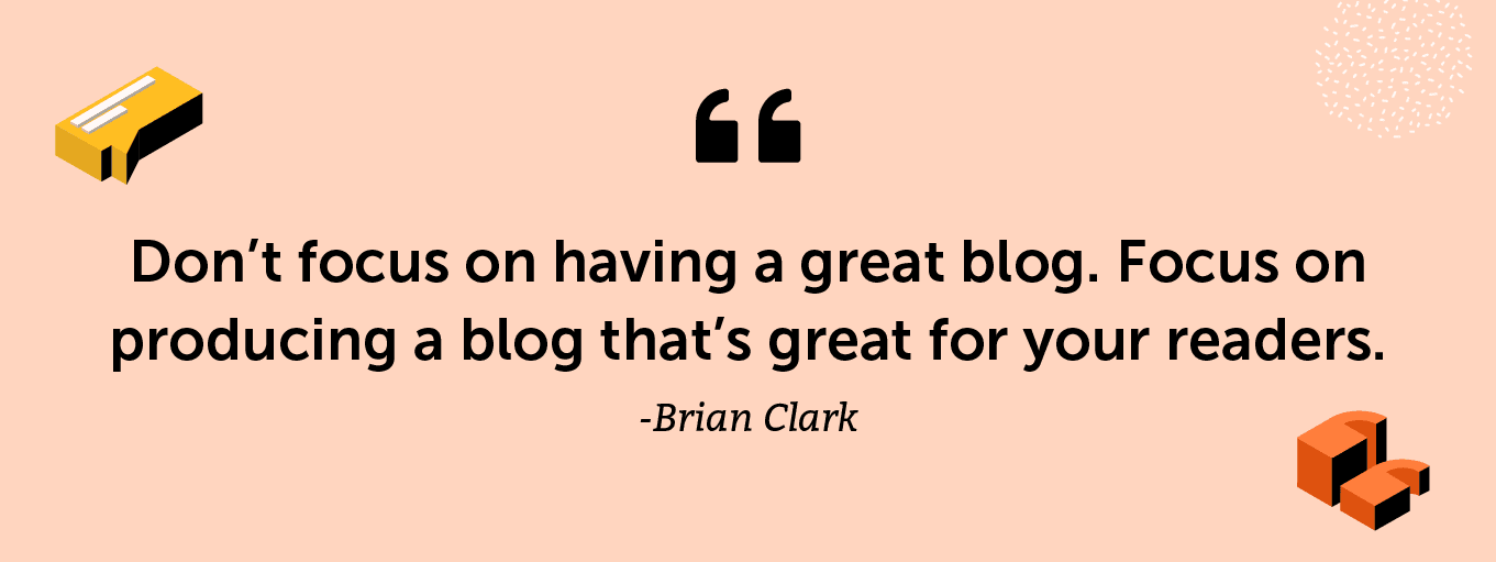“Don’t focus on having a great blog. Focus on producing a blog that’s great for your readers.” -Brian Clark