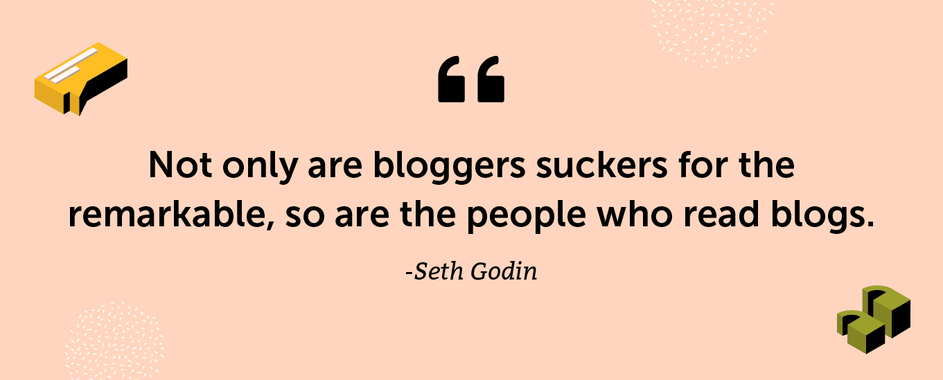 “Not only are bloggers suckers for the remarkable, so are the people who read blogs.” -Seth Godin