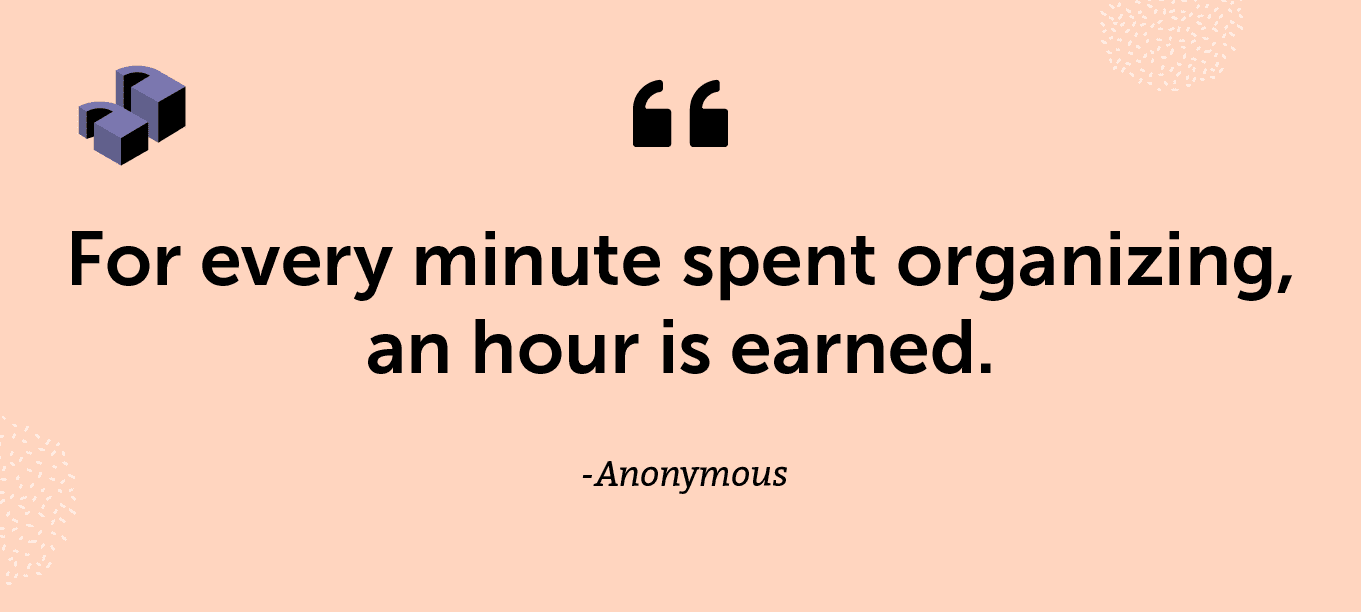 "For every minute spent organizing, an hour is earned." —Anonymous