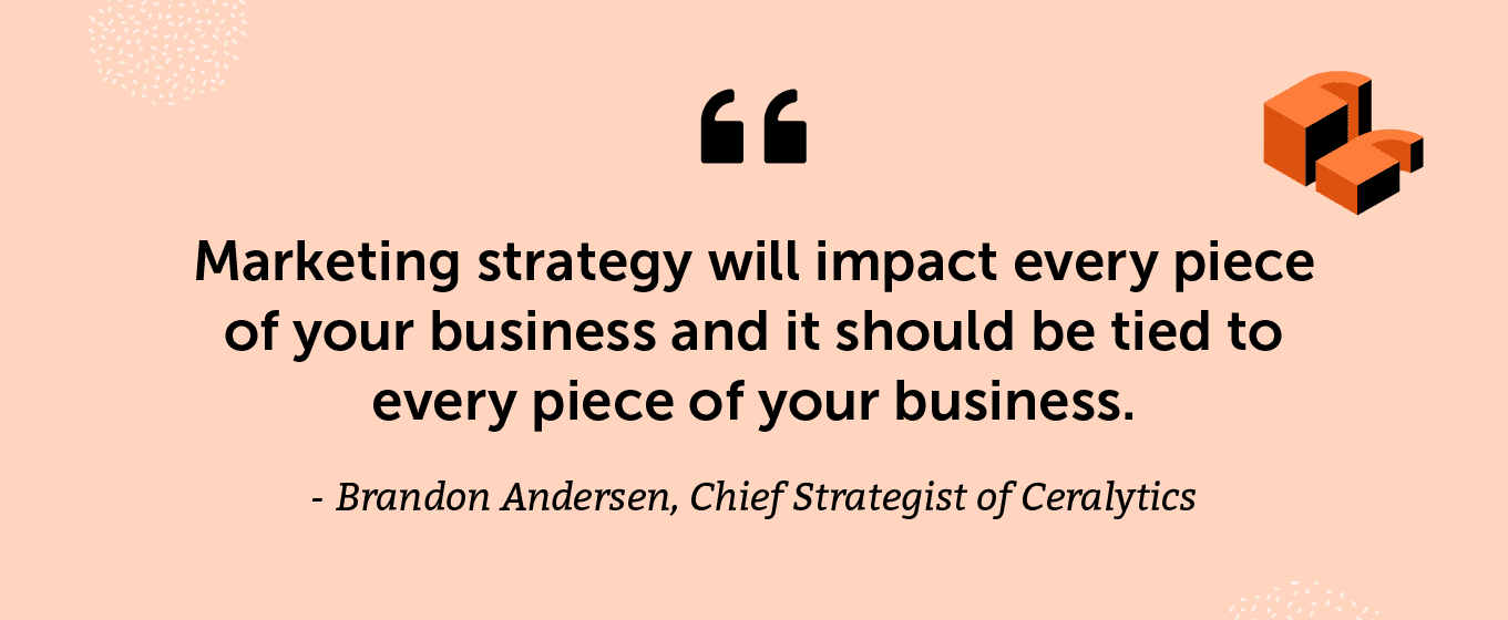 “Marketing strategy will impact every piece of your business and it should be tied to every piece of your business.” -Brandon Andersen, Chief Strategist of Ceralytics