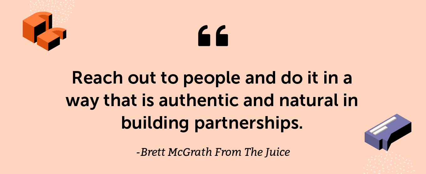 “Reach out to people and do it in a way that is authentic and natural in building partnerships.” - Brett McGrath From The Juice