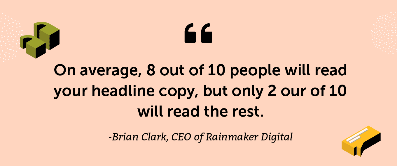 "On average, 8 out of 10 people will read your headline copy, but only 2 our of 10 will read the rest."- Brian Clark, CEO of Rainmaker Digital