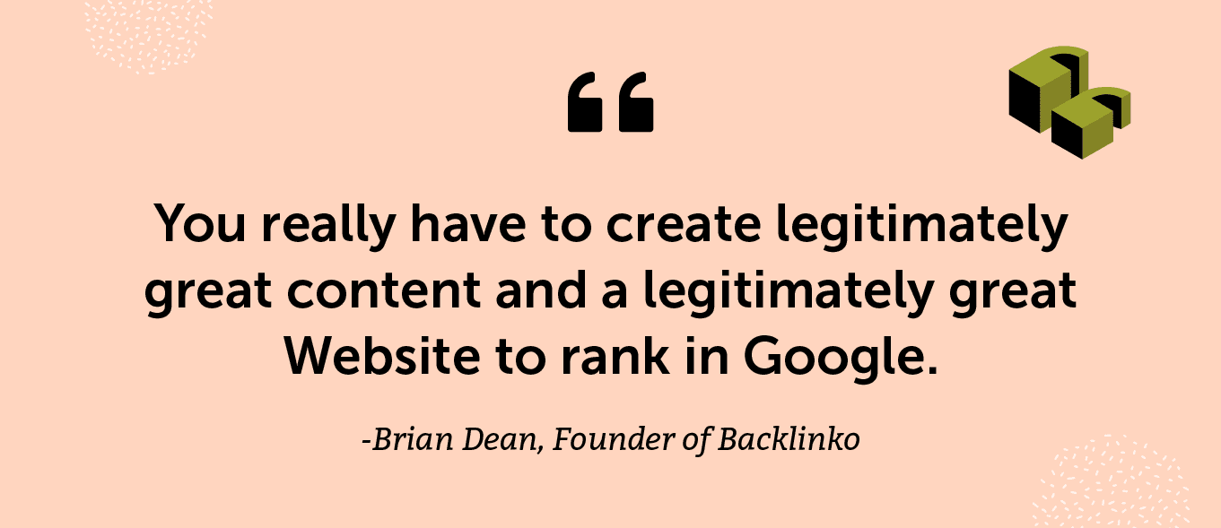 “You really have to create legitimately great content and a legitimately great Website to rank in Google.” -Brian Dean, Founder of Backlinko