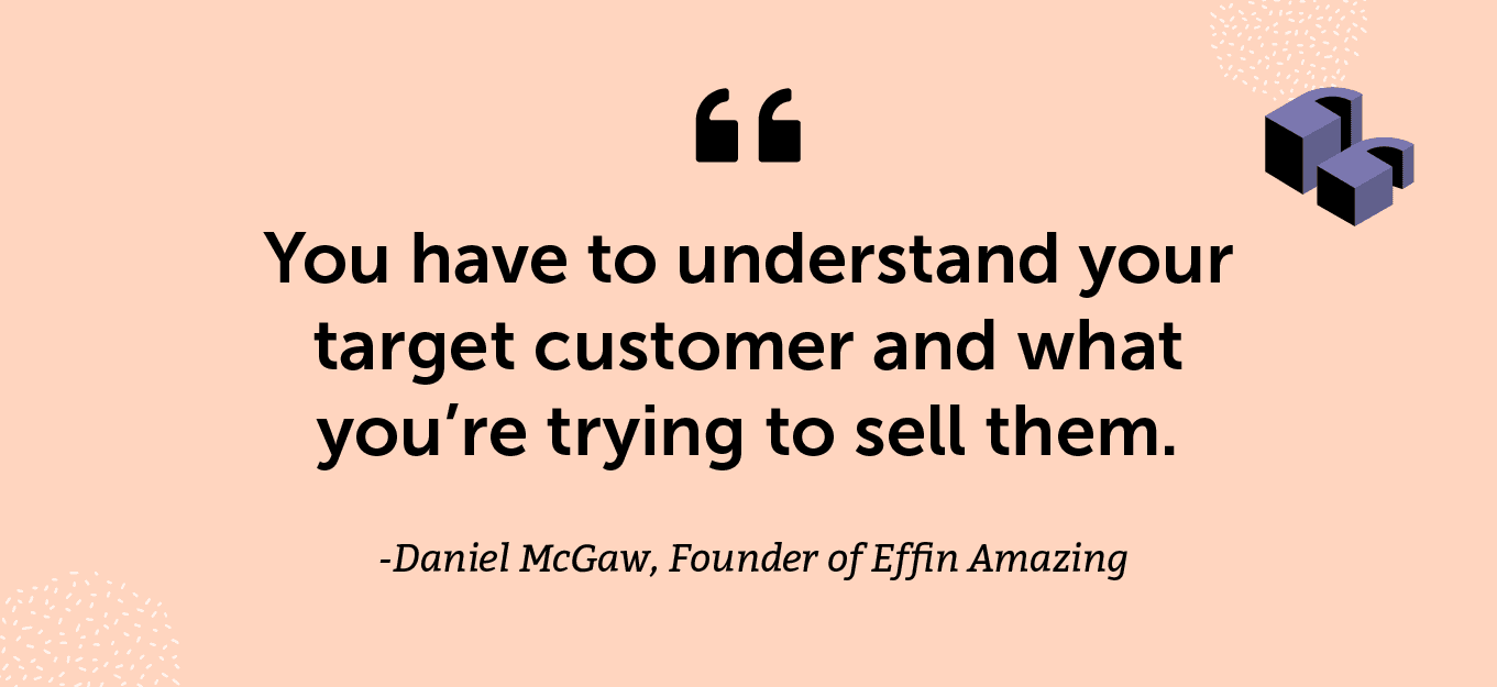 “You have to understand your target customer and what you’re trying to sell them.” -Daniel McGaw, Founder of Effin Amazing