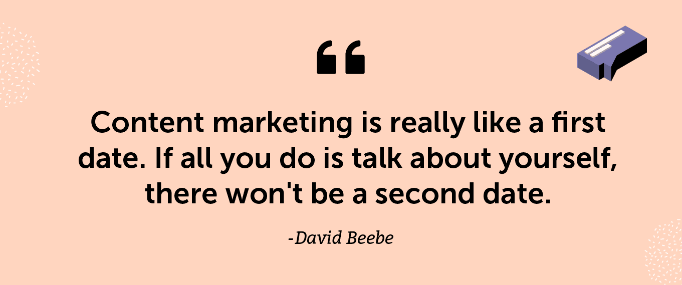 "Content marketing is really like a first date. If all you do is talk about yourself, there won't be a second date." -David Beebe
