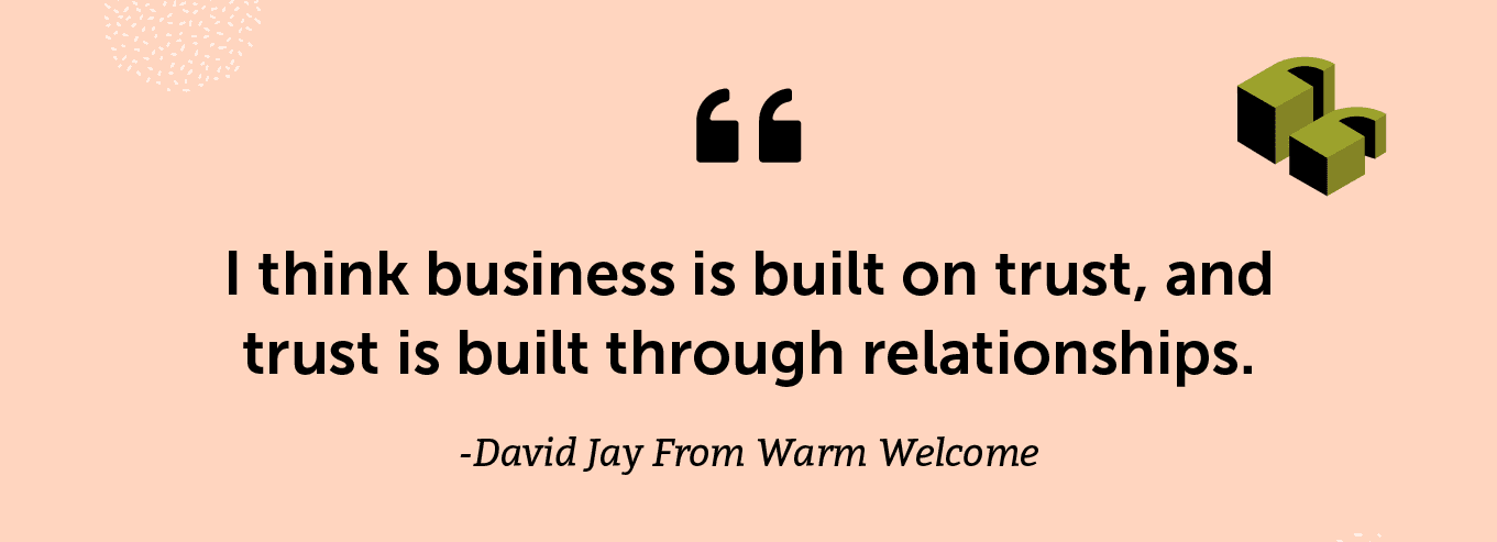 “I think business is built on trust, and trust is built through relationships.” - David Jay From Warm Welcome