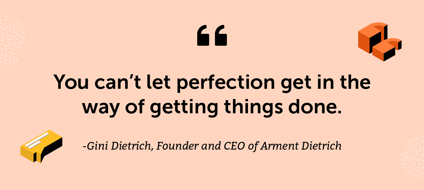 “You can’t let perfection get in the way of getting things done.” -Gini Dietrich, Founder and CEO of Arment Dietrich