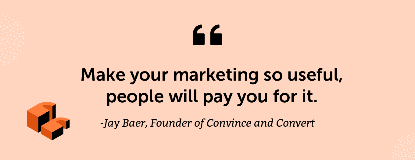 "Make your marketing so useful, people will pay you for it." -Jay Baer, Founder of Convince and Convert