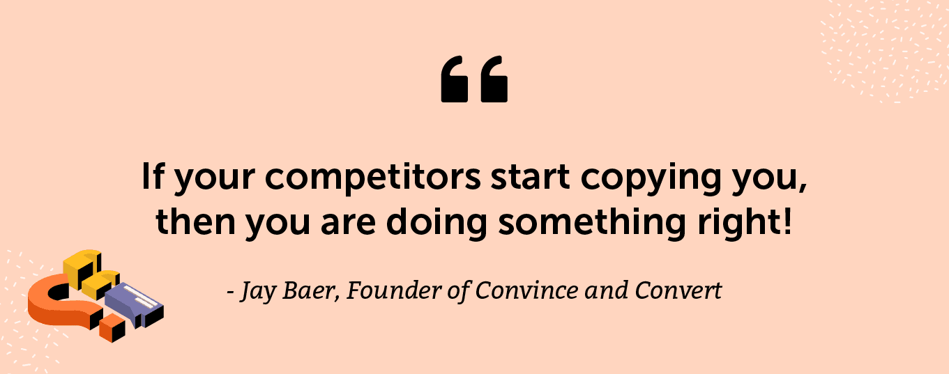 "If your competitors start copying you, then you are doing something right!" -Jay Baer, Founder of Convince and Convert, and author of Hug Your Haters: How to Embrace Complaints and Keep Your Customers