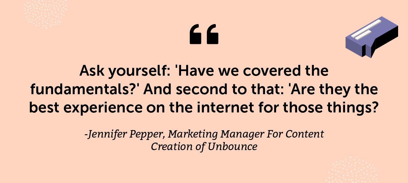 “Ask yourself: 'Have we covered the fundamentals?' And second to that: 'Are they the best experience on the internet for those things?'" -Jennifer Pepper, Marketing Manager For Content Creation of Unbounce