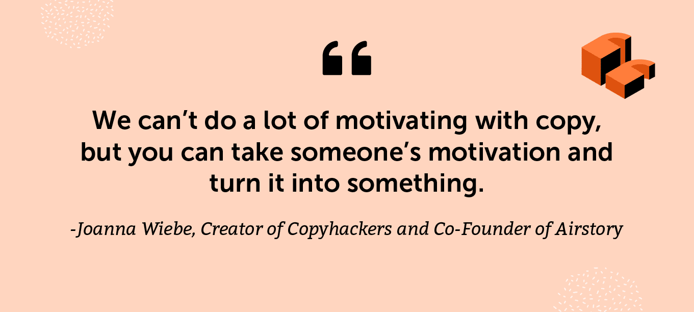 “We can’t do a lot of motivating with copy, but you can take someone’s motivation and turn it into something.” -Joanna Wiebe, Creator of Copyhackers and Co-Founder of Airstory