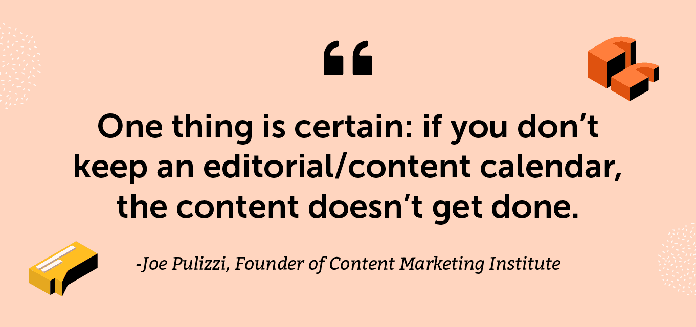 "One thing is certain: if you don’t keep an editorial/content calendar, the content doesn’t get done." -Joe Pulizzi, Founder of Content Marketing Institute