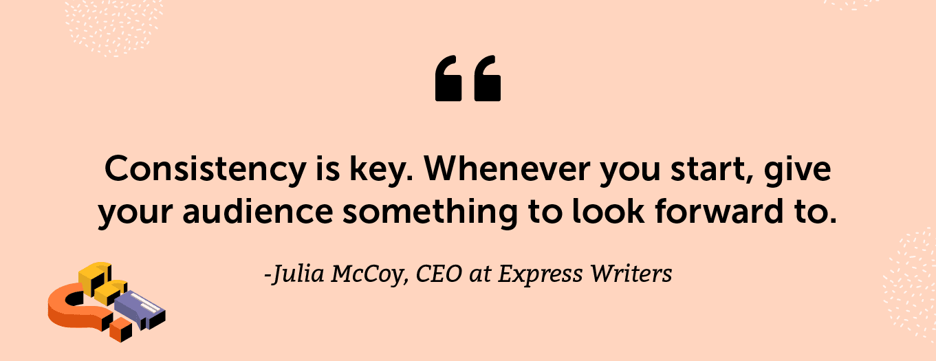 “Consistency is key. Whenever you start, give your audience something to look forward to.” -Julia McCoy, CEO at Express Writers