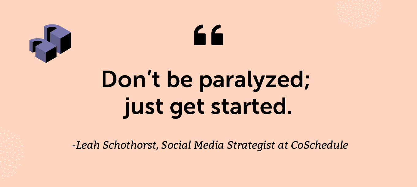 “Don’t be paralyzed; just get started.” -Leah Schothorst, Social Media Strategist at CoSchedule