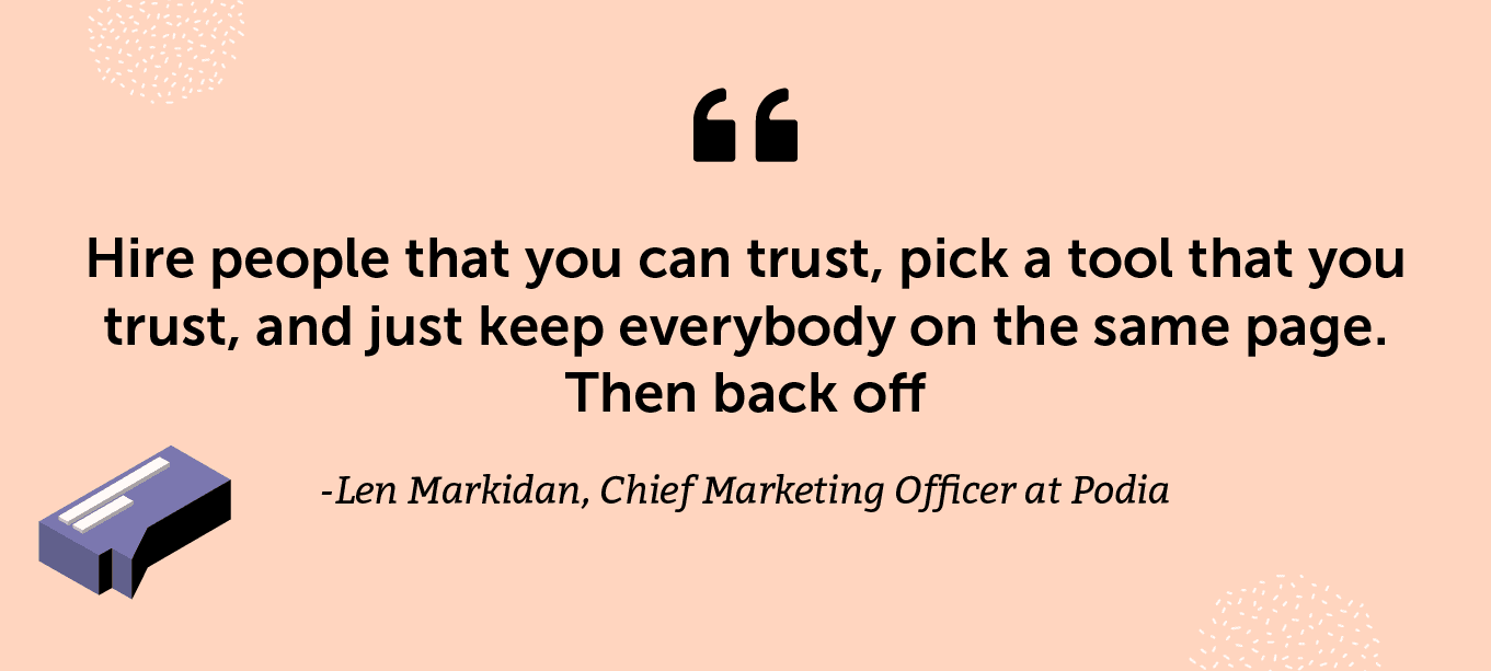 “Hire people that you can trust, pick a tool that you trust, and just keep everybody on the same page. Then back off.” -Len Markidan, Chief Marketing Officer at Podia
