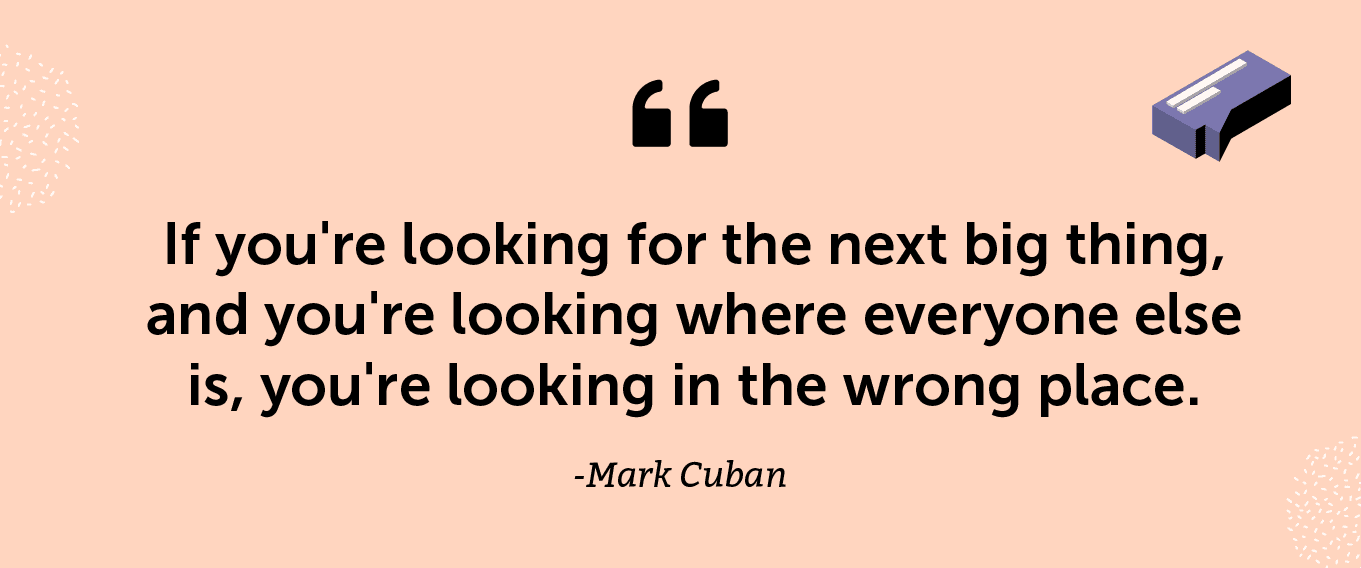 "If you're looking for the next big thing, and you're looking where everyone else is, you're looking in the wrong place." -Mark Cuban
