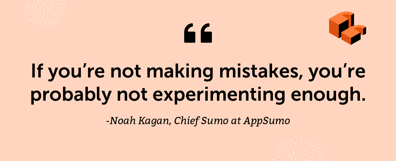 “If you’re not making mistakes, you’re probably not experimenting enough.” -Noah Kagan, Chief Sumo at AppSumo