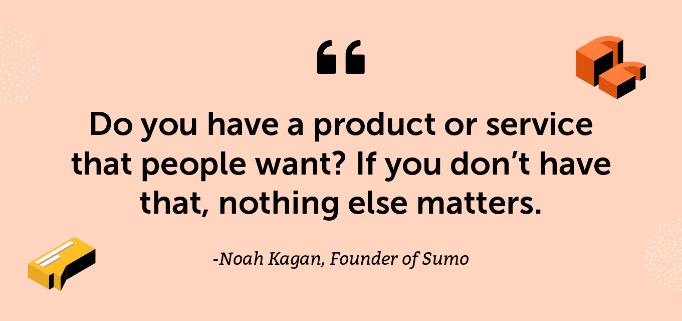 “Do you have a product or service that people want? If you don’t have that, nothing else matters.” -Noah Kagan, Founder of Sumo