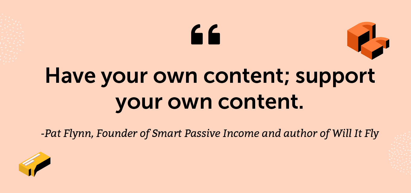 “Have your own content; support your own content.” -Pat Flynn, Founder of Smart Passive Income and author of Will It Fly