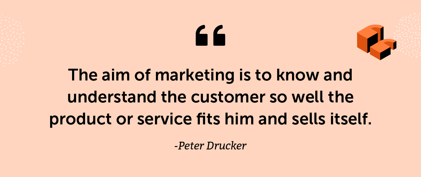 "The aim of marketing is to know and understand the customer so well the product or service fits him and sells itself." -Peter Drucker