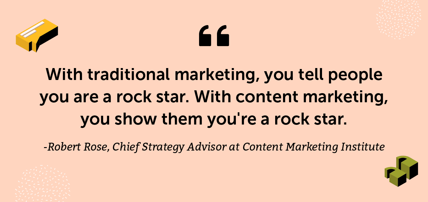 "With traditional marketing, you tell people you are a rock star. With content marketing, you show them you're a rock star." -Robert Rose, Chief Strategy Advisor at Content Marketing Institute and co-author of one of my favorite books, Managing Content Marketing: The Real-World Guide for Creating Passionate Subscribers to Your Brand